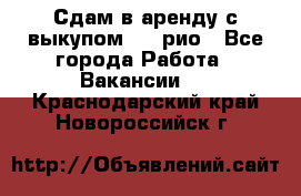 Сдам в аренду с выкупом kia рио - Все города Работа » Вакансии   . Краснодарский край,Новороссийск г.